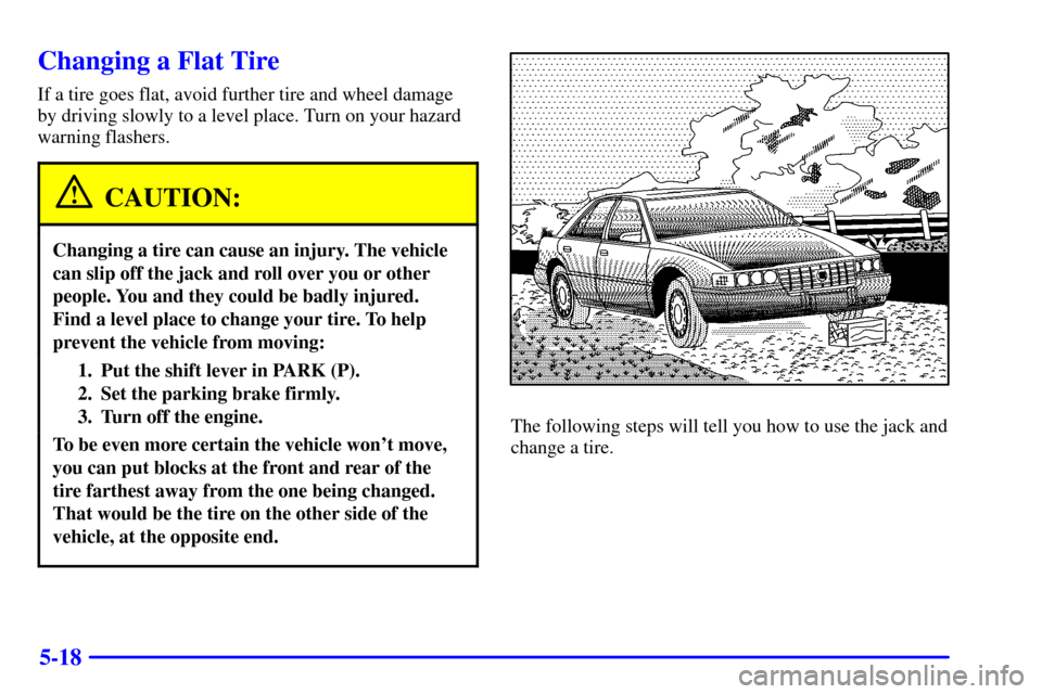 CADILLAC SEVILLE 2000 5.G Owners Manual 5-18
Changing a Flat Tire
If a tire goes flat, avoid further tire and wheel damage
by driving slowly to a level place. Turn on your hazard
warning flashers.
CAUTION:
Changing a tire can cause an injur
