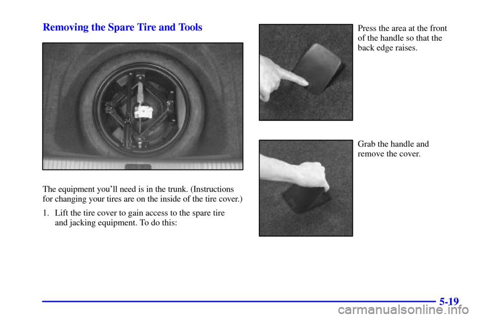 CADILLAC SEVILLE 2000 5.G Owners Manual 5-19 Removing the Spare Tire and Tools
The equipment youll need is in the trunk. (Instructions
for changing your tires are on the inside of the tire cover.)
1. Lift the tire cover to gain access to t