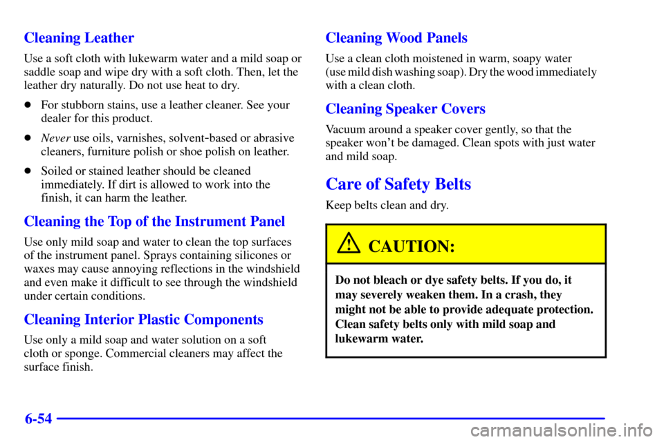 CADILLAC SEVILLE 2000 5.G Owners Manual 6-54 Cleaning Leather
Use a soft cloth with lukewarm water and a mild soap or
saddle soap and wipe dry with a soft cloth. Then, let the
leather dry naturally. Do not use heat to dry.
For stubborn sta CADILLAC SEVILLE 2000 5.G Owners Manual 6-54 Cleaning Leather
Use a soft cloth with lukewarm water and a mild soap or
saddle soap and wipe dry with a soft cloth. Then, let the
leather dry naturally. Do not use heat to dry.
For stubborn sta