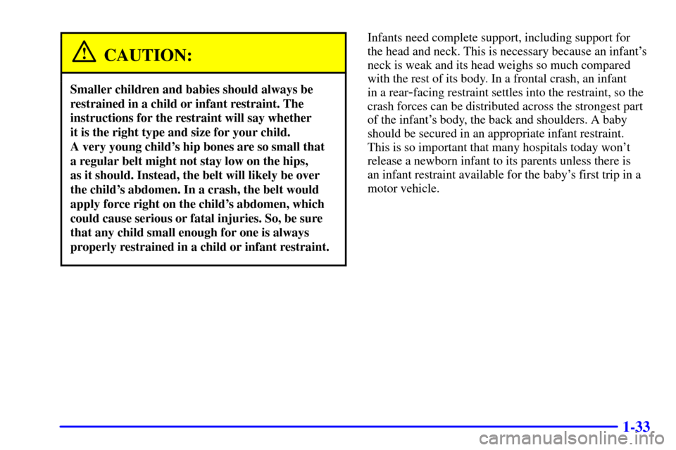 CADILLAC SEVILLE 2000 5.G Owners Manual 1-33
CAUTION:
Smaller children and babies should always be
restrained in a child or infant restraint. The
instructions for the restraint will say whether
it is the right type and size for your child. CADILLAC SEVILLE 2000 5.G Owners Manual 1-33
CAUTION:
Smaller children and babies should always be
restrained in a child or infant restraint. The
instructions for the restraint will say whether
it is the right type and size for your child.