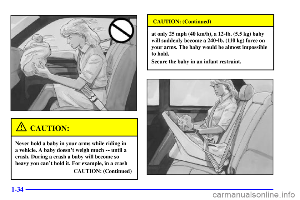 CADILLAC SEVILLE 2000 5.G Owners Manual 1-34
CAUTION:
Never hold a baby in your arms while riding in 
a vehicle. A baby doesnt weigh much 
-- until a
crash. During a crash a baby will become so
heavy you cant hold it. For example, in a cr