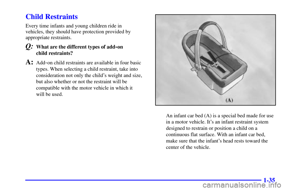 CADILLAC SEVILLE 2000 5.G Owners Manual 1-35
Child Restraints
Every time infants and young children ride in 
vehicles, they should have protection provided by
appropriate restraints.
Q:What are the different types of add-on 
child restraint