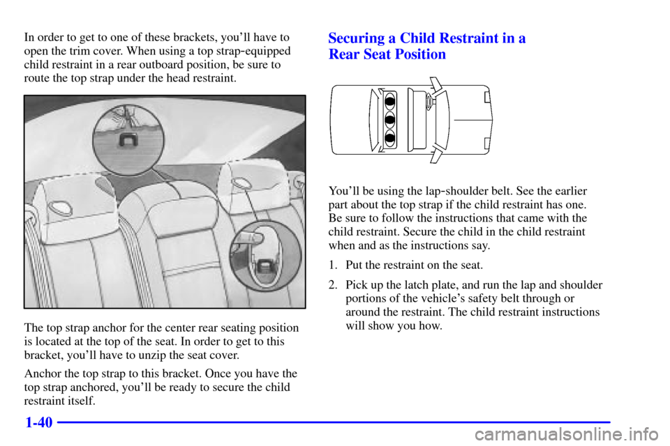 CADILLAC SEVILLE 2000 5.G Owners Manual 1-40
In order to get to one of these brackets, youll have to
open the trim cover. When using a top strap
-equipped
child restraint in a rear outboard position, be sure to
route the top strap under th