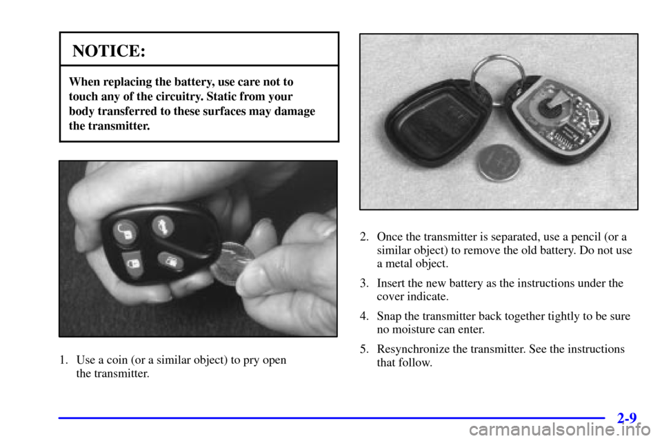CADILLAC SEVILLE 2000 5.G Owners Manual 2-9
NOTICE:
When replacing the battery, use care not to 
touch any of the circuitry. Static from your 
body transferred to these surfaces may damage
the transmitter.
1. Use a coin (or a similar object
