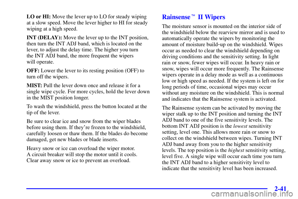 CADILLAC SEVILLE 2001 5.G Owners Manual 2-41
LO or HI: Move the lever up to LO for steady wiping
at a slow speed. Move the lever higher to HI for steady
wiping at a high speed.
INT (DELAY): Move the lever up to the INT position,
then turn t
