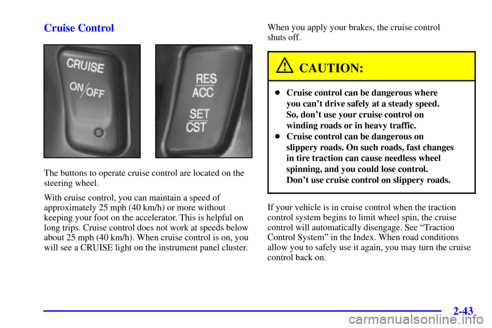 CADILLAC SEVILLE 2001 5.G Owners Manual 2-43
Cruise Control
The buttons to operate cruise control are located on the
steering wheel.
With cruise control, you can maintain a speed of
approximately 25 mph (40 km/h) or more without
keeping you