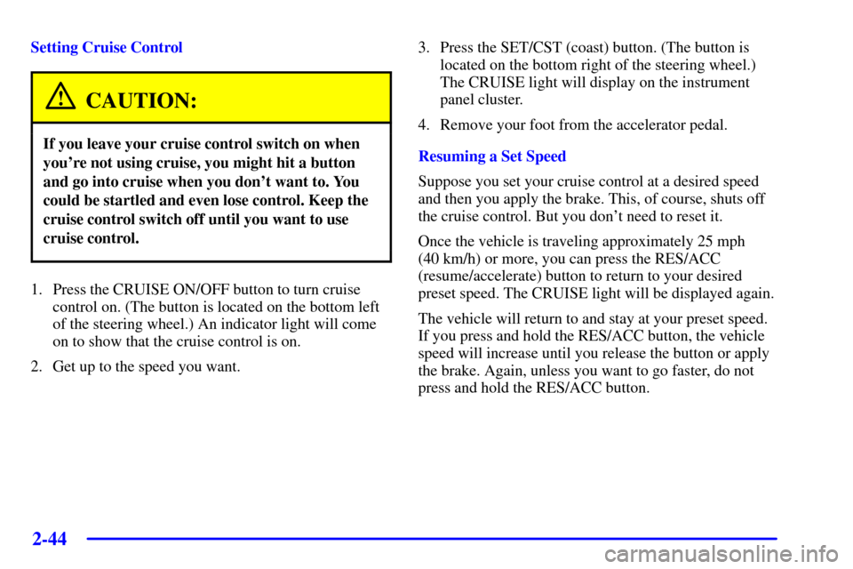 CADILLAC SEVILLE 2001 5.G Owners Manual 2-44
Setting Cruise Control
CAUTION:
If you leave your cruise control switch on when
youre not using cruise, you might hit a button
and go into cruise when you dont want to. You
could be startled an