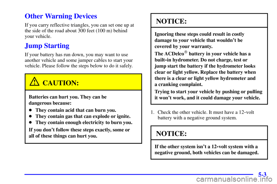 CADILLAC SEVILLE 2001 5.G Owners Manual 5-3
Other Warning Devices
If you carry reflective triangles, you can set one up at
the side of the road about 300 feet (100 m) behind
your vehicle.
Jump Starting
If your battery has run down, you may CADILLAC SEVILLE 2001 5.G Owners Manual 5-3
Other Warning Devices
If you carry reflective triangles, you can set one up at
the side of the road about 300 feet (100 m) behind
your vehicle.
Jump Starting
If your battery has run down, you may