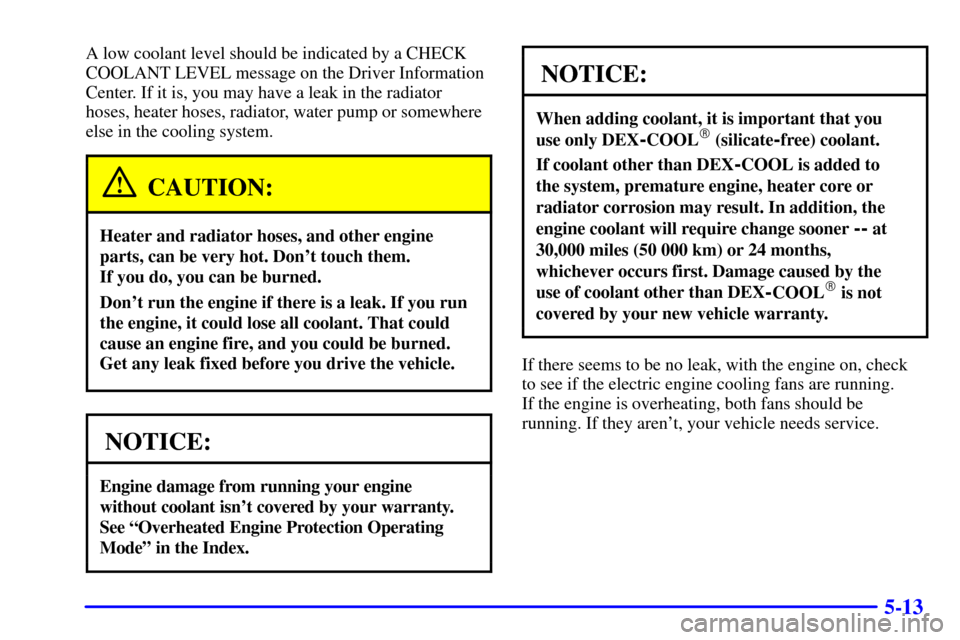CADILLAC SEVILLE 2001 5.G Owners Manual 5-13
A low coolant level should be indicated by a CHECK
COOLANT LEVEL message on the Driver Information
Center. If it is, you may have a leak in the radiator
hoses, heater hoses, radiator, water pump 