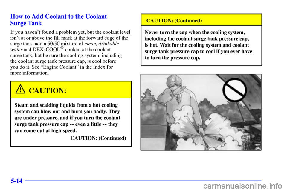 CADILLAC SEVILLE 2001 5.G Owners Manual 5-14 How to Add Coolant to the Coolant 
Surge Tank
If you havent found a problem yet, but the coolant level
isnt at or above the fill mark at the forward edge of the
surge tank, add a 50/50 mixture 