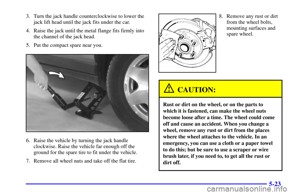 CADILLAC SEVILLE 2001 5.G Owners Manual 5-23
3. Turn the jack handle counterclockwise to lower the
jack lift head until the jack fits under the car.
4. Raise the jack until the metal flange fits firmly into
the channel of the jack head.
5. 