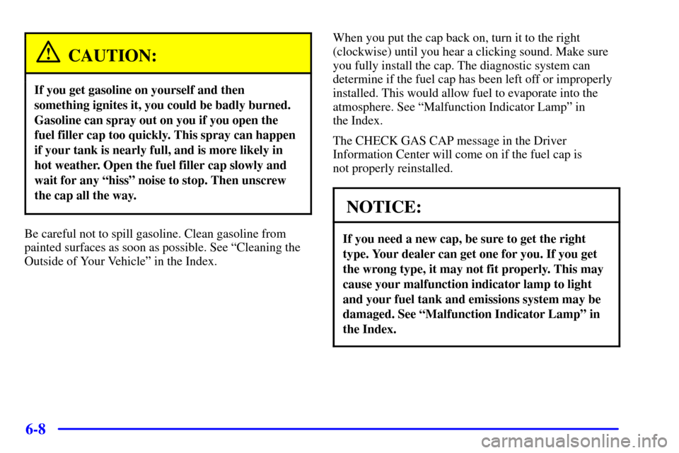 CADILLAC SEVILLE 2001 5.G Owners Manual 6-8
CAUTION:
If you get gasoline on yourself and then
something ignites it, you could be badly burned.
Gasoline can spray out on you if you open the
fuel filler cap too quickly. This spray can happen
