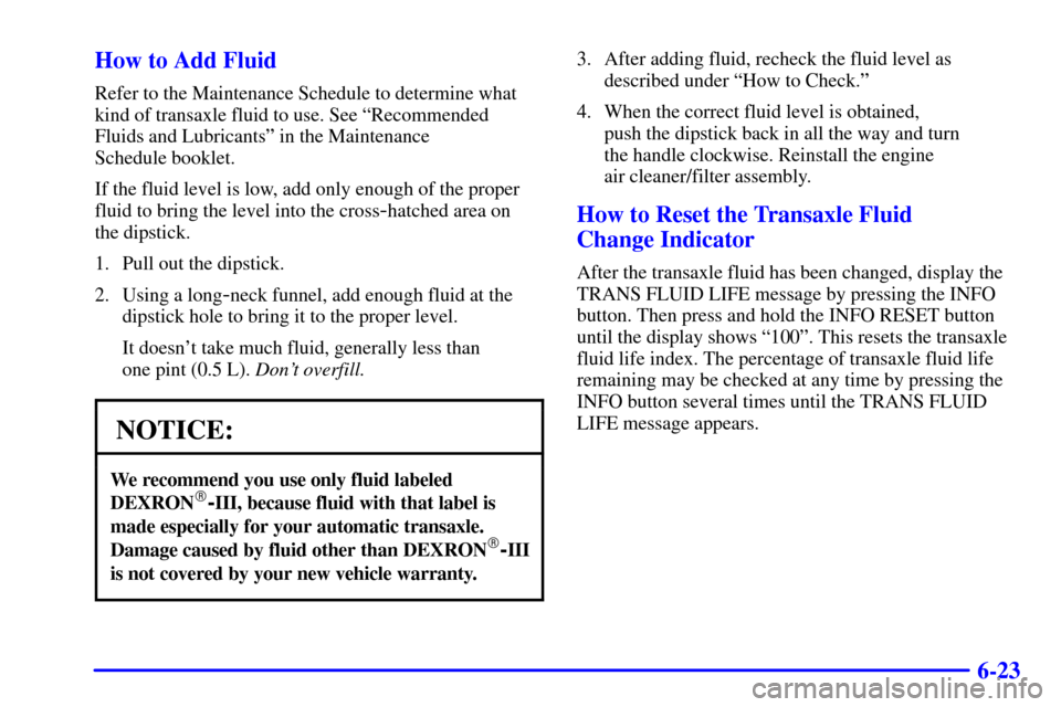 CADILLAC SEVILLE 2001 5.G Owners Manual 6-23 How to Add Fluid
Refer to the Maintenance Schedule to determine what
kind of transaxle fluid to use. See ªRecommended
Fluids and Lubricantsº in the Maintenance 
Schedule booklet.
If the fluid l