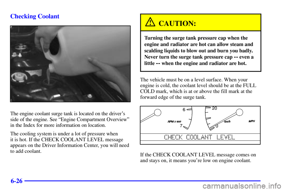 CADILLAC SEVILLE 2001 5.G Owners Manual 6-26 Checking Coolant
The engine coolant surge tank is located on the drivers
side of the engine. See ªEngine Compartment Overviewº
in the Index for more information on location.
The cooling system
