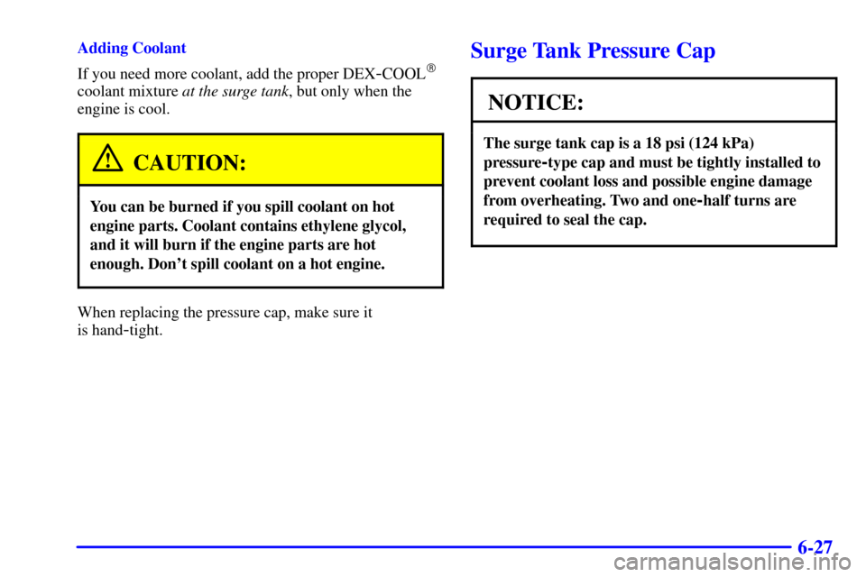 CADILLAC SEVILLE 2001 5.G Owners Manual 6-27
Adding Coolant
If you need more coolant, add the proper DEX
-COOL
coolant mixture at the surge tank, but only when the
engine is cool.
CAUTION:
You can be burned if you spill coolant on hot
engi