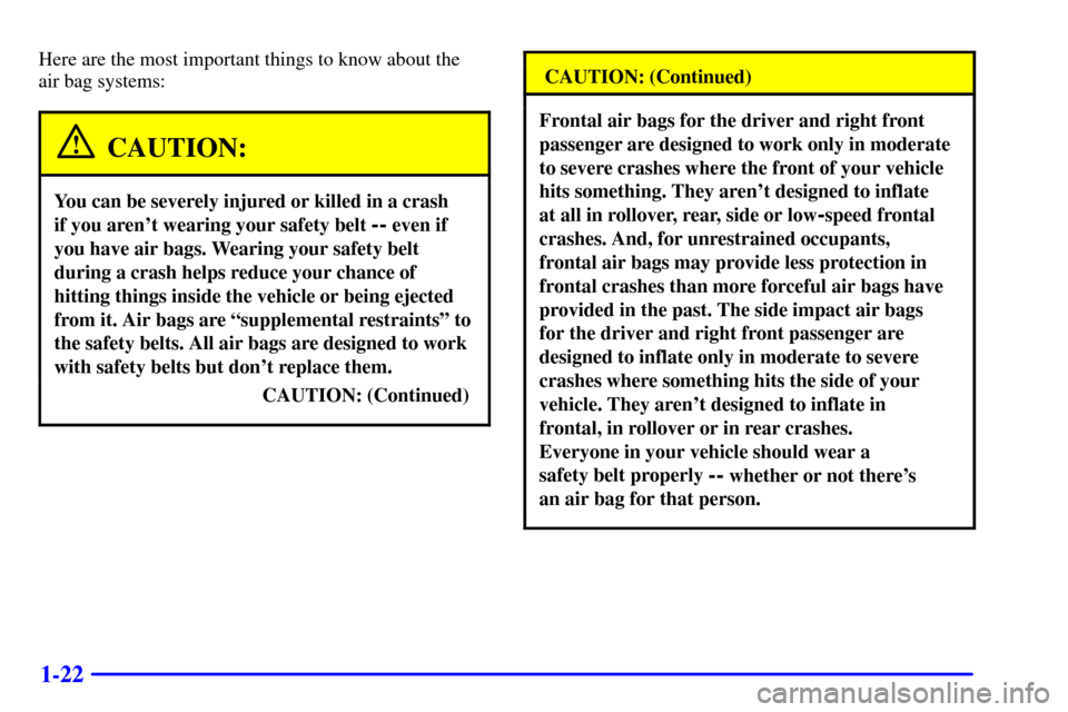 CADILLAC SEVILLE 2001 5.G Owners Manual 1-22
Here are the most important things to know about the
air bag systems:
CAUTION:
You can be severely injured or killed in a crash
if you arent wearing your safety belt
-- even if
you have air b CADILLAC SEVILLE 2001 5.G Owners Manual 1-22
Here are the most important things to know about the
air bag systems:
CAUTION:
You can be severely injured or killed in a crash
if you arent wearing your safety belt
-- even if
you have air b