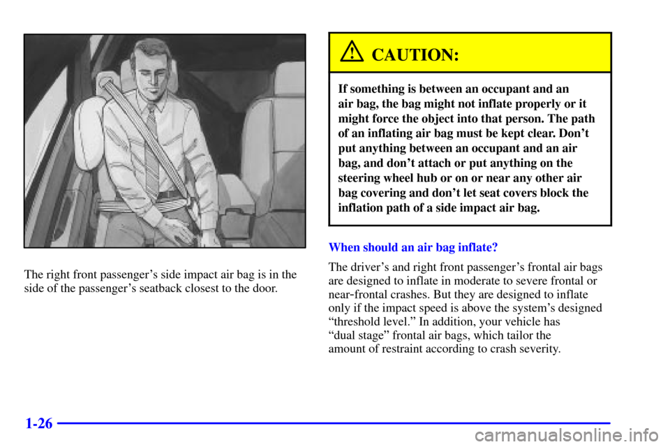 CADILLAC SEVILLE 2001 5.G Owners Manual 1-26
The right front passengers side impact air bag is in the
side of the passengers seatback closest to the door.
CAUTION:
If something is between an occupant and an 
air bag, the bag might not inf