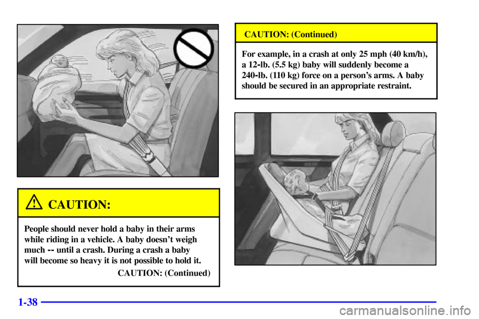 CADILLAC SEVILLE 2001 5.G Owners Manual 1-38
CAUTION:
People should never hold a baby in their arms
while riding in a vehicle. A baby doesnt weigh
much 
-- until a crash. During a crash a baby 
will become so heavy it is not possible to ho