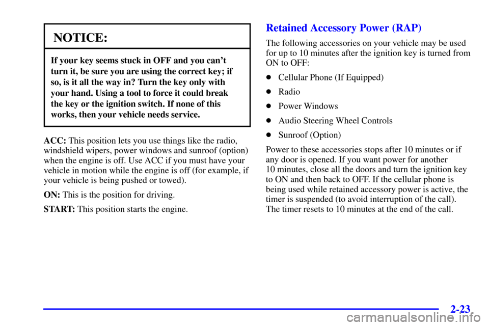 CADILLAC SEVILLE 2001 5.G Owners Manual 2-23
NOTICE:
If your key seems stuck in OFF and you cant
turn it, be sure you are using the correct key; if
so, is it all the way in? Turn the key only with
your hand. Using a tool to force it could 