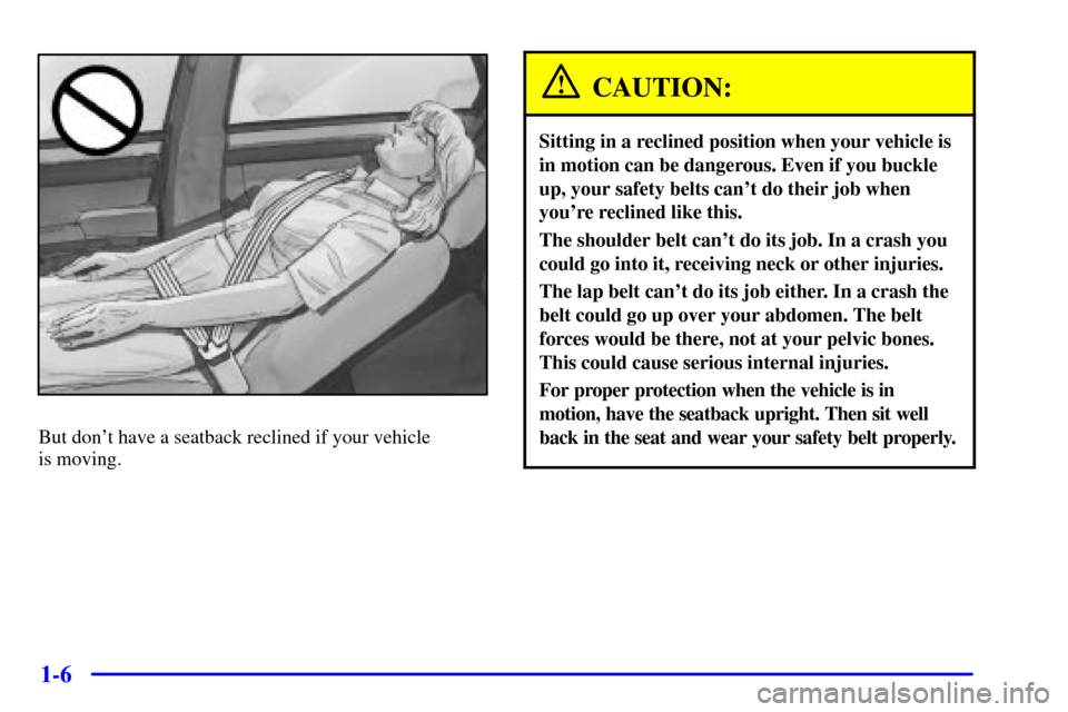 CADILLAC SEVILLE 2002 5.G Owners Manual 1-6
But dont have a seatback reclined if your vehicle 
is moving.
CAUTION:
Sitting in a reclined position when your vehicle is
in motion can be dangerous. Even if you buckle
up, your safety belts can