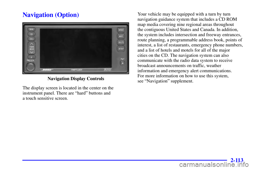 CADILLAC SEVILLE 2002 5.G Owners Manual 2-113
Navigation (Option)
Navigation Display Controls
The display screen is located in the center on the
instrument panel. There are ªhardº buttons and 
a touch sensitive screen.Your vehicle may be 