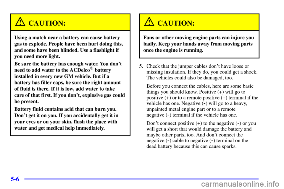 CADILLAC SEVILLE 2002 5.G Owners Manual 5-6
CAUTION:
Using a match near a battery can cause battery
gas to explode. People have been hurt doing this,
and some have been blinded. Use a flashlight if
you need more light.
Be sure the battery h