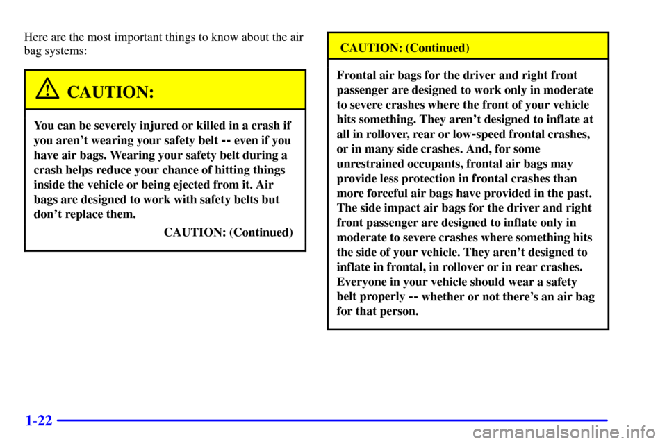 CADILLAC SEVILLE 2002 5.G Owners Manual 1-22
Here are the most important things to know about the air
bag systems:
CAUTION:
You can be severely injured or killed in a crash if
you arent wearing your safety belt
-- even if you
have air bag CADILLAC SEVILLE 2002 5.G Owners Manual 1-22
Here are the most important things to know about the air
bag systems:
CAUTION:
You can be severely injured or killed in a crash if
you arent wearing your safety belt
-- even if you
have air bag