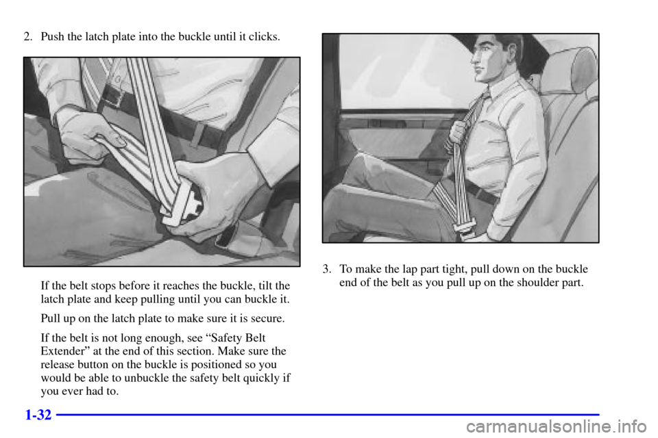 CADILLAC SEVILLE 2002 5.G Owners Manual 1-32
2. Push the latch plate into the buckle until it clicks.
If the belt stops before it reaches the buckle, tilt the
latch plate and keep pulling until you can buckle it.
Pull up on the latch plate 