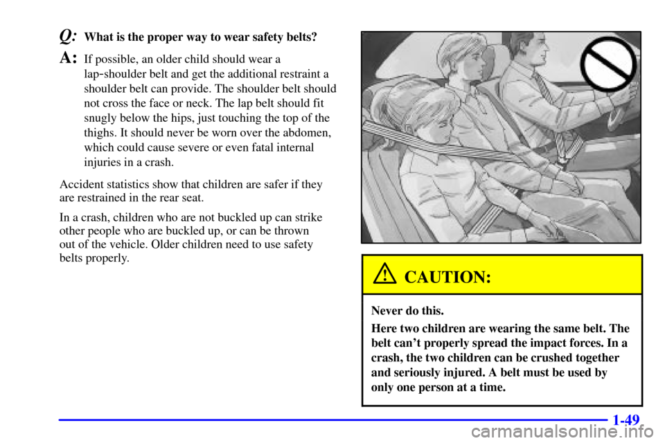 CADILLAC SEVILLE 2002 5.G Owners Manual 1-49
Q:What is the proper way to wear safety belts?
A:If possible, an older child should wear a
lap
-shoulder belt and get the additional restraint a
shoulder belt can provide. The shoulder belt shoul
