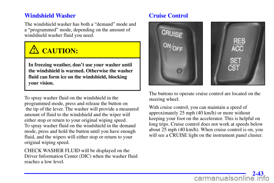 CADILLAC SEVILLE 2002 5.G Owners Manual 2-43 Windshield Washer
The windshield washer has both a ªdemandº mode and
a ªprogrammedº mode, depending on the amount of
windshield washer fluid you need.
CAUTION:
In freezing weather, dont use CADILLAC SEVILLE 2002 5.G Owners Manual 2-43 Windshield Washer
The windshield washer has both a ªdemandº mode and
a ªprogrammedº mode, depending on the amount of
windshield washer fluid you need.
CAUTION:
In freezing weather, dont use