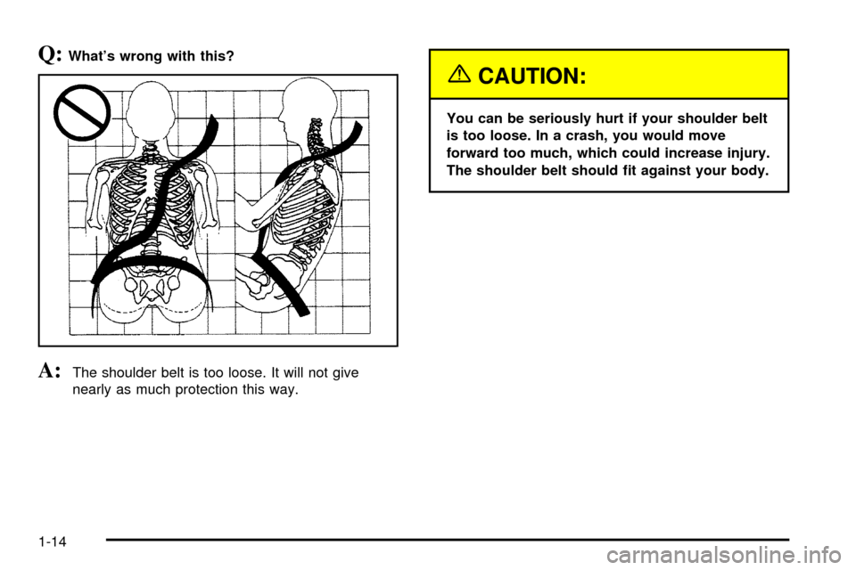 CADILLAC SEVILLE 2003 5.G Owners Manual Q:Whats wrong with this?
A:The shoulder belt is too loose. It will not give
nearly as much protection this way.
{CAUTION:
You can be seriously hurt if your shoulder belt
is too loose. In a crash, you