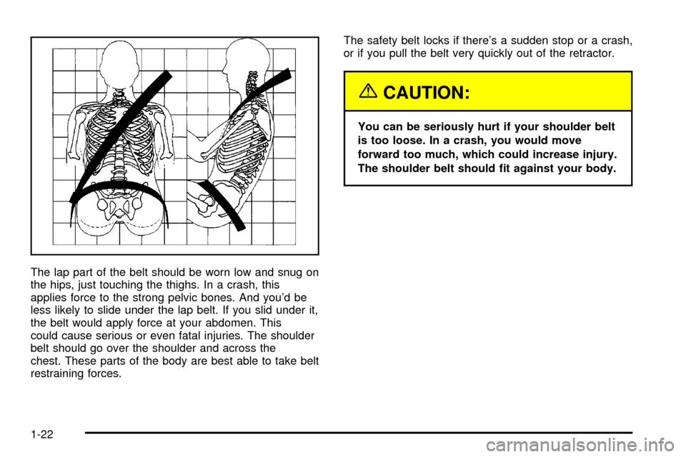 CADILLAC SEVILLE 2003 5.G Owners Manual The lap part of the belt should be worn low and snug on
the hips, just touching the thighs. In a crash, this
applies force to the strong pelvic bones. And youd be
less likely to slide under the lap b
