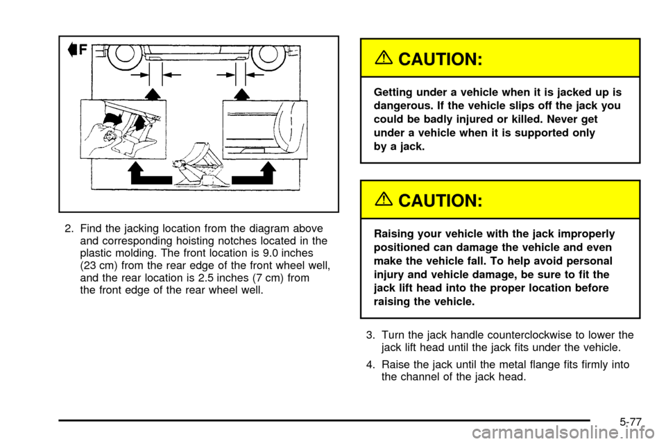 CADILLAC SEVILLE 2003 5.G Owners Manual 2. Find the jacking location from the diagram above
and corresponding hoisting notches located in the
plastic molding. The front location is 9.0 inches
(23 cm) from the rear edge of the front wheel we