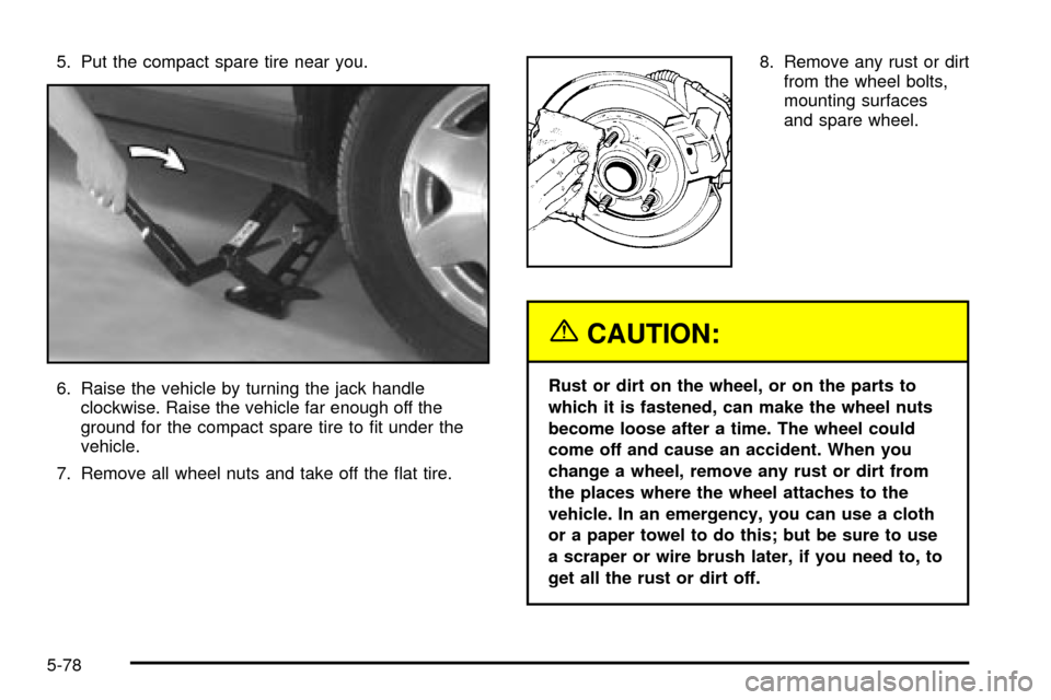 CADILLAC SEVILLE 2003 5.G Owners Manual 5. Put the compact spare tire near you.
6. Raise the vehicle by turning the jack handle
clockwise. Raise the vehicle far enough off the
ground for the compact spare tire to ®t under the
vehicle.
7. R