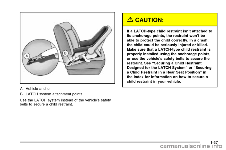 CADILLAC SEVILLE 2003 5.G Owners Manual A. Vehicle anchor
B. LATCH system attachment points
Use the LATCH system instead of the vehicles safety
belts to secure a child restraint.
{CAUTION:
If a LATCH-type child restraint isnt attached to
