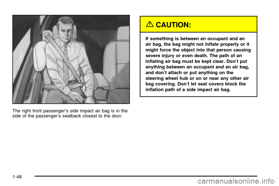 CADILLAC SEVILLE 2003 5.G Owners Manual The right front passengers side impact air bag is in the
side of the passengers seatback closest to the door.
{CAUTION:
If something is between an occupant and an
air bag, the bag might not in¯ate 