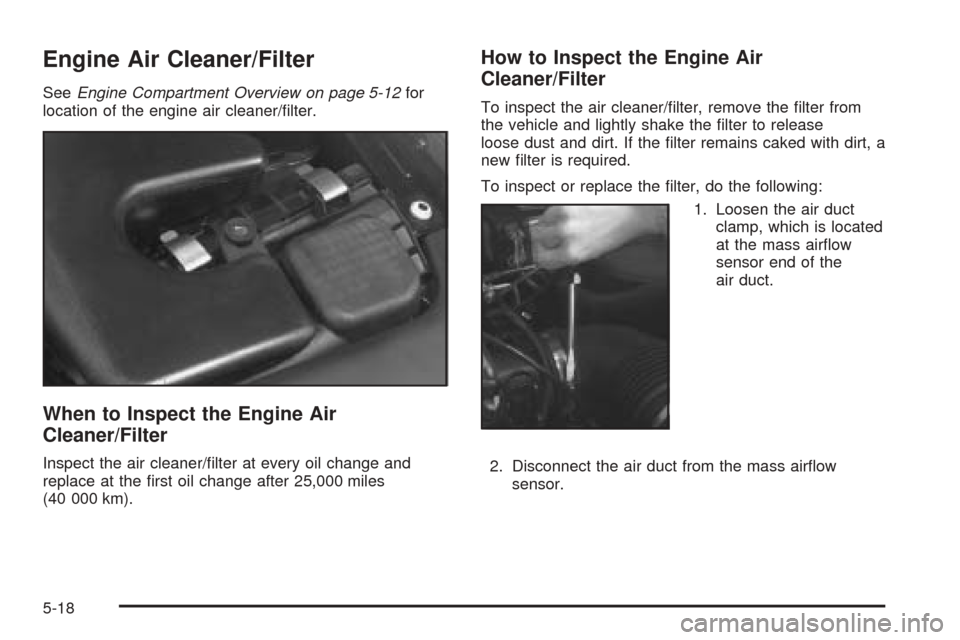 CADILLAC SEVILLE 2004 5.G Owners Manual Engine Air Cleaner/Filter
SeeEngine Compartment Overview on page 5-12for
location of the engine air cleaner/ﬁlter.
When to Inspect the Engine Air
Cleaner/Filter
Inspect the air cleaner/ﬁlter at ev