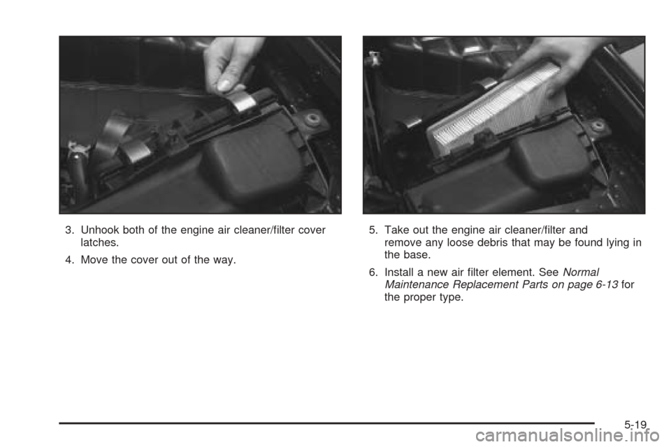 CADILLAC SEVILLE 2004 5.G Owners Manual 3. Unhook both of the engine air cleaner/ﬁlter cover
latches.
4. Move the cover out of the way.5. Take out the engine air cleaner/ﬁlter and
remove any loose debris that may be found lying in
the b