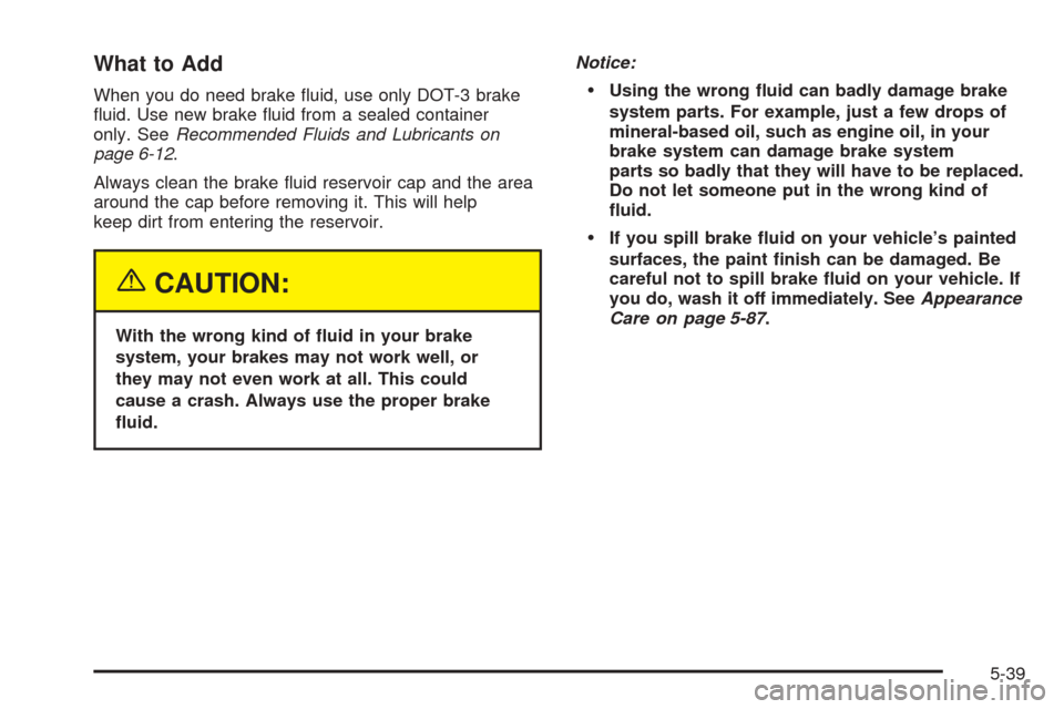 CADILLAC SEVILLE 2004 5.G Owners Manual What to Add
When you do need brake fluid, use only DOT-3 brake
fluid. Use new brake fluid from a sealed container
only. SeeRecommended Fluids and Lubricants on
page 6-12.
Always clean the brake fl CADILLAC SEVILLE 2004 5.G Owners Manual What to Add
When you do need brake fluid, use only DOT-3 brake
fluid. Use new brake fluid from a sealed container
only. SeeRecommended Fluids and Lubricants on
page 6-12.
Always clean the brake fl