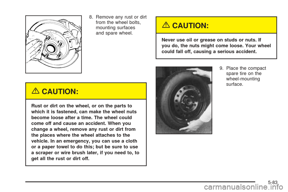 CADILLAC SEVILLE 2004 5.G Owners Manual 8. Remove any rust or dirt
from the wheel bolts,
mounting surfaces
and spare wheel.
{CAUTION:
Rust or dirt on the wheel, or on the parts to
which it is fastened, can make the wheel nuts
become loose a