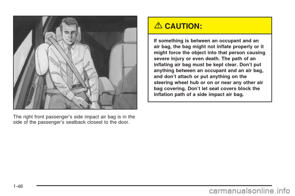 CADILLAC SEVILLE 2004 5.G Owners Manual The right front passenger’s side impact air bag is in the
side of the passenger’s seatback closest to the door.
{CAUTION:
If something is between an occupant and an
air bag, the bag might not in
