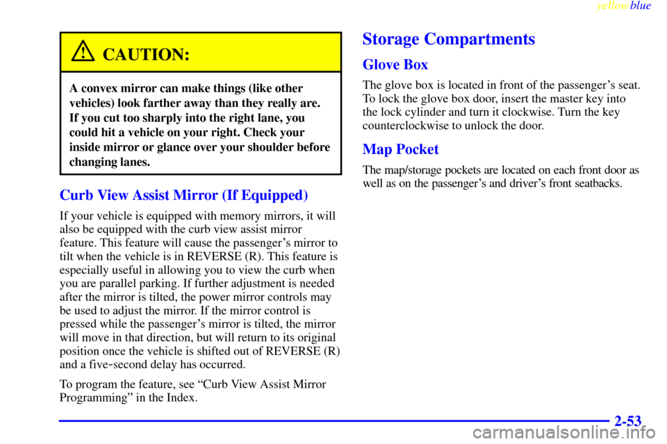 CADILLAC SEVILLE 1999 5.G Owners Manual yellowblue     
2-53
CAUTION:
A convex mirror can make things (like other
vehicles) look farther away than they really are.
If you cut too sharply into the right lane, you
could hit a vehicle on your 