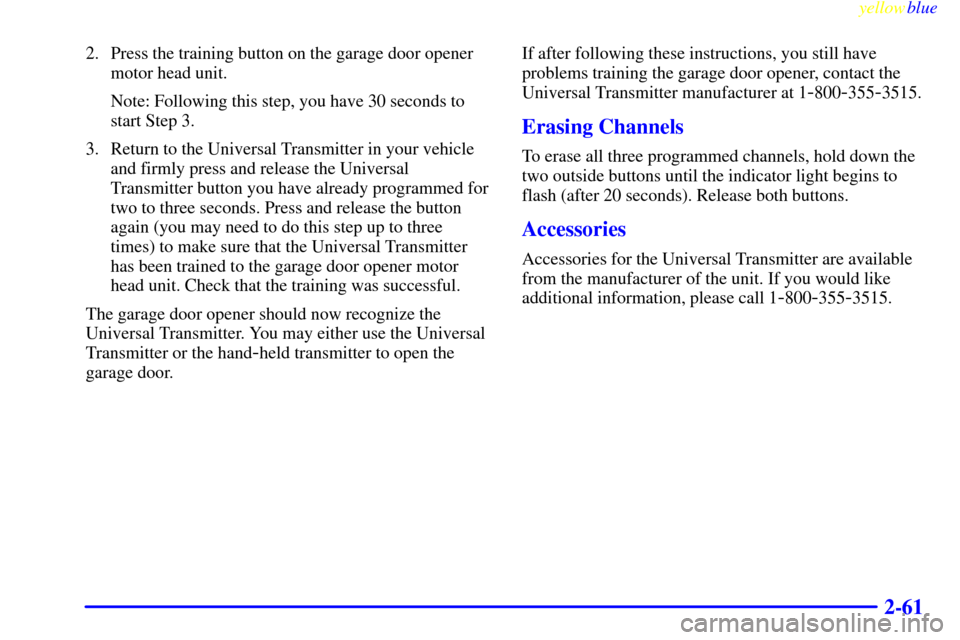 CADILLAC SEVILLE 1999 5.G Owners Manual yellowblue     
2-61
2. Press the training button on the garage door opener
motor head unit.
Note: Following this step, you have 30 seconds to
start Step 3.
3. Return to the Universal Transmitter in y