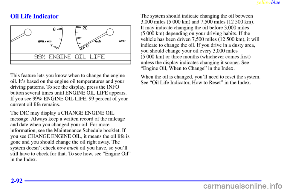 CADILLAC SEVILLE 1999 5.G Owners Manual yellowblue     
2-92 Oil Life Indicator
This feature lets you know when to change the engine
oil. Its based on the engine oil temperatures and your
driving patterns. To see the display, press the INF