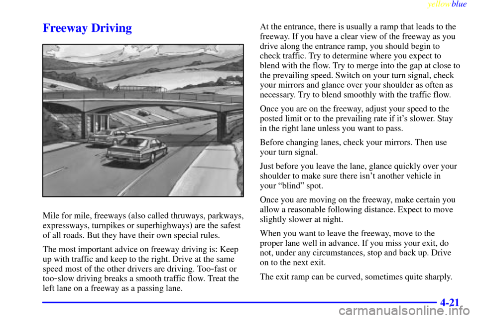 CADILLAC SEVILLE 1999 5.G Owners Manual yellowblue
4-21
Freeway Driving
Mile for mile, freeways (also called thruways, parkways,
expressways, turnpikes or superhighways) are the safest
of all roads. But they have their own special rule CADILLAC SEVILLE 1999 5.G Owners Manual yellowblue
4-21
Freeway Driving
Mile for mile, freeways (also called thruways, parkways,
expressways, turnpikes or superhighways) are the safest
of all roads. But they have their own special rule