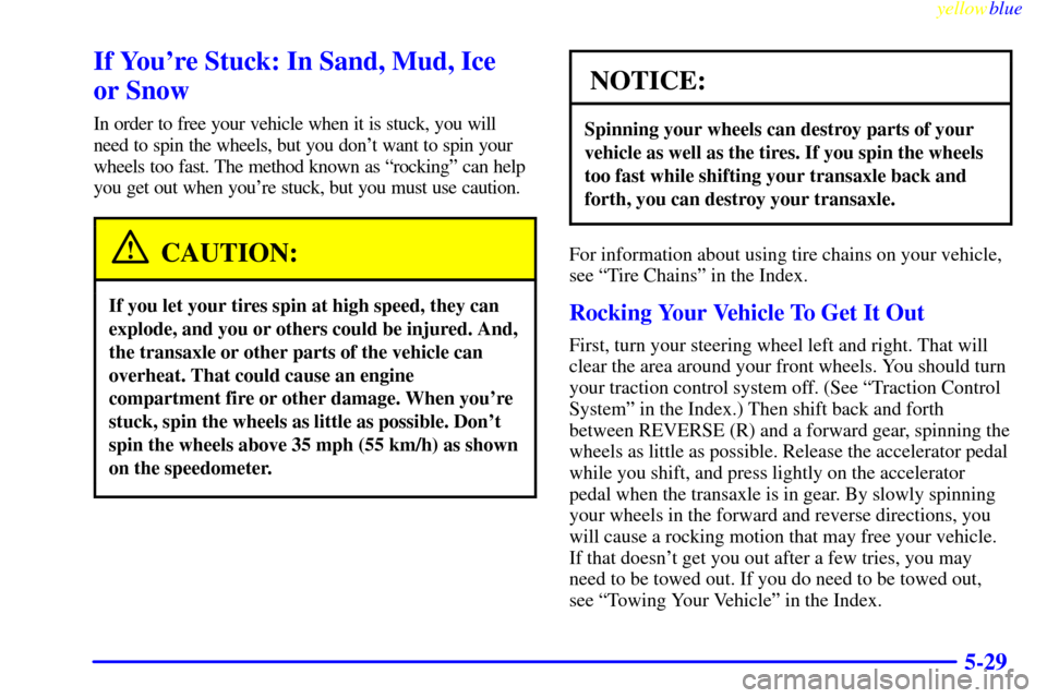 CADILLAC SEVILLE 1999 5.G Owners Manual yellowblue     
5-29
If Youre Stuck: In Sand, Mud, Ice 
or Snow
In order to free your vehicle when it is stuck, you will
need to spin the wheels, but you dont want to spin your
wheels too fast. The 