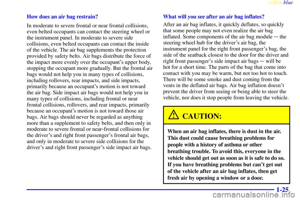 CADILLAC SEVILLE 1999 5.G Owners Manual yellowblue     
1-25
How does an air bag restrain?
In moderate to severe frontal or near frontal collisions,
even belted occupants can contact the steering wheel or
the instrument panel. In moderate t