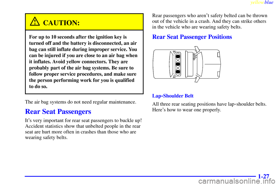 CADILLAC SEVILLE 1999 5.G Owners Manual yellowblue     
1-27
CAUTION:
For up to 10 seconds after the ignition key is
turned off and the battery is disconnected, an air
bag can still inflate during improper service. You
can be injured if you