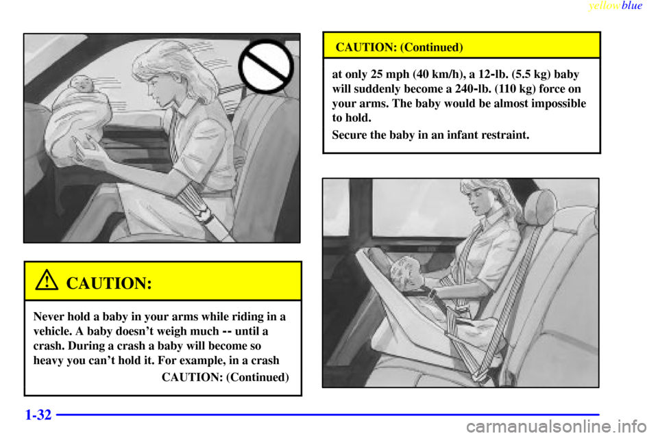 CADILLAC SEVILLE 1999 5.G Owners Manual yellowblue     
1-32
CAUTION:
Never hold a baby in your arms while riding in a
vehicle. A baby doesnt weigh much 
-- until a
crash. During a crash a baby will become so
heavy you cant hold it. For e
