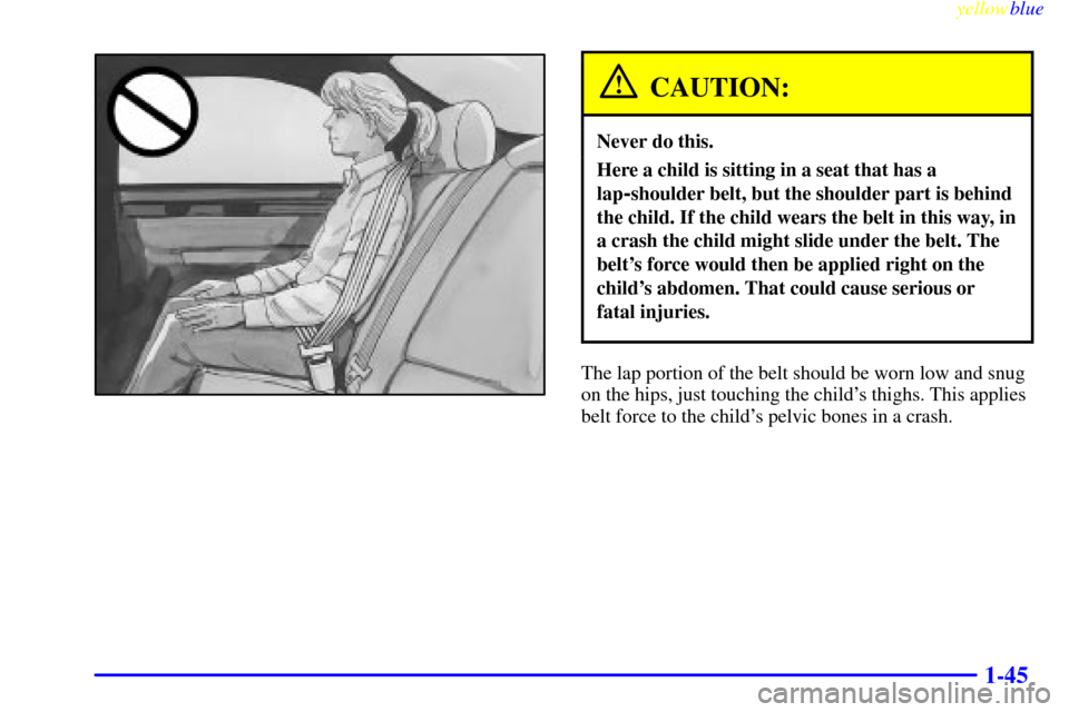 CADILLAC SEVILLE 1999 5.G Owners Manual yellowblue     
1-45
CAUTION:
Never do this.
Here a child is sitting in a seat that has a
lap
-shoulder belt, but the shoulder part is behind
the child. If the child wears the belt in this way, in
a c